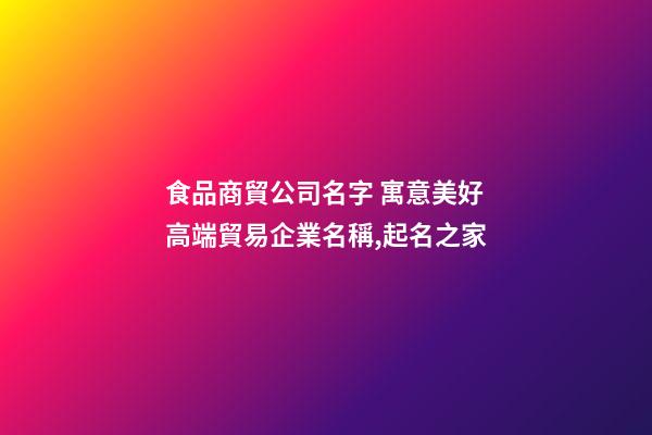食品商貿公司名字 寓意美好高端貿易企業名稱,起名之家-第1張-公司起名-玄機派